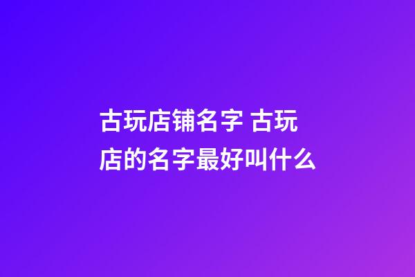 古玩店铺名字 古玩店的名字最好叫什么-第1张-店铺起名-玄机派